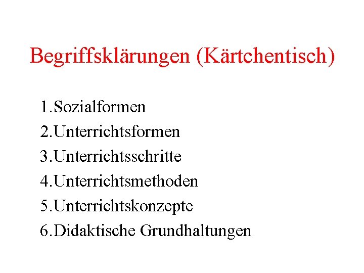 Begriffsklärungen (Kärtchentisch) 1. Sozialformen 2. Unterrichtsformen 3. Unterrichtsschritte 4. Unterrichtsmethoden 5. Unterrichtskonzepte 6. Didaktische