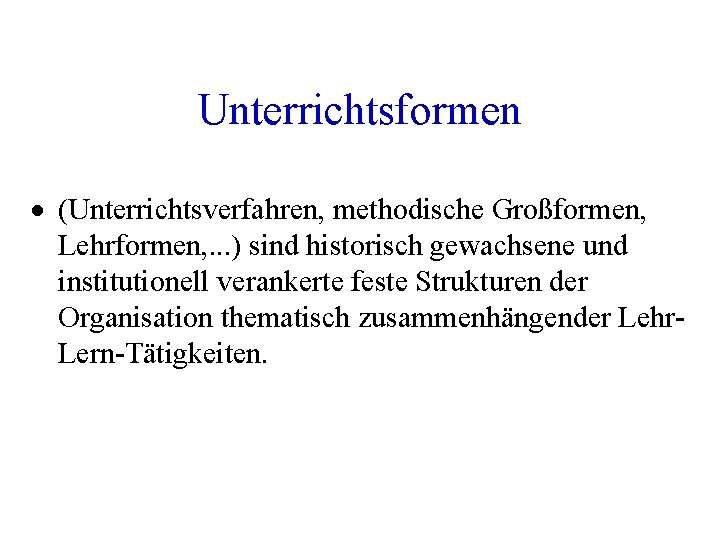 Unterrichtsformen · (Unterrichtsverfahren, methodische Großformen, Lehrformen, . . . ) sind historisch gewachsene und