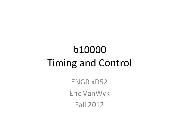 b 10000 Timing and Control ENGR x. D 52 Eric Van. Wyk Fall 2012