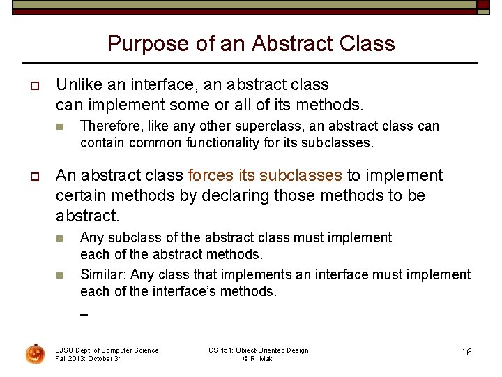 Purpose of an Abstract Class o Unlike an interface, an abstract class can implement