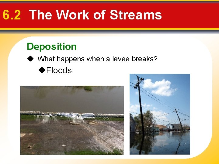 6. 2 The Work of Streams Deposition What happens when a levee breaks? Floods