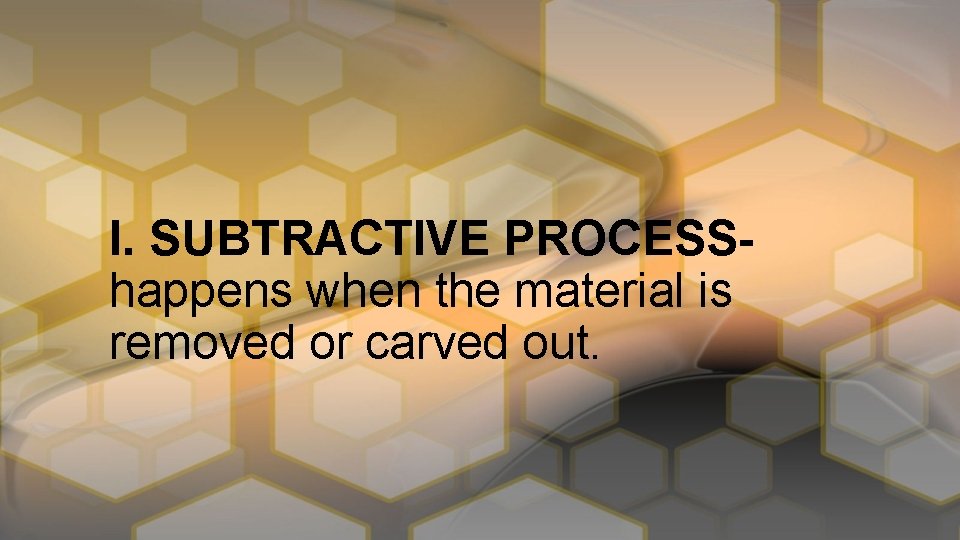 I. SUBTRACTIVE PROCESShappens when the material is removed or carved out. 