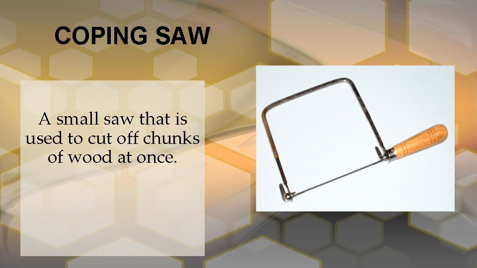 COPING SAW A small saw that is used to cut off chunks of wood