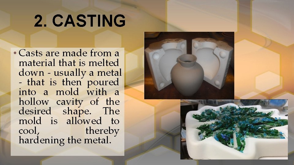 2. CASTING • Casts are made from a material that is melted down -