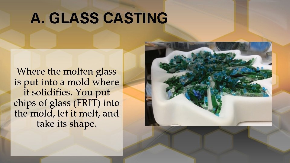 A. GLASS CASTING Where the molten glass is put into a mold where it