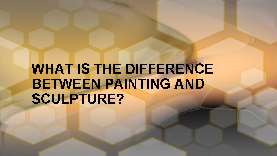 WHAT IS THE DIFFERENCE BETWEEN PAINTING AND SCULPTURE? 