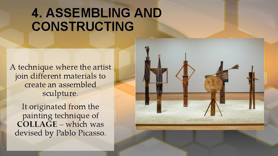 4. ASSEMBLING AND CONSTRUCTING A technique where the artist join different materials to create