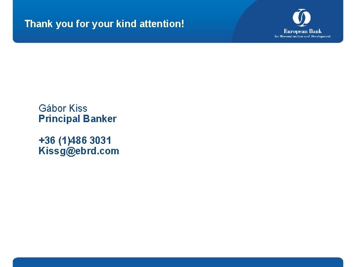 Thank you for your kind attention! Gábor Kiss Principal Banker +36 (1)486 3031 Kissg@ebrd.