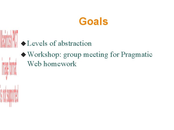 Goals Levels of abstraction Workshop: group meeting for Pragmatic Web homework 