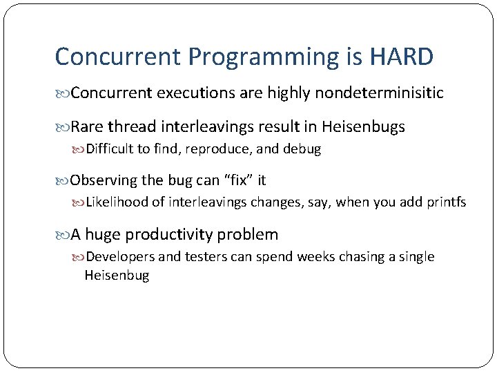 Concurrent Programming is HARD Concurrent executions are highly nondeterminisitic Rare thread interleavings result in