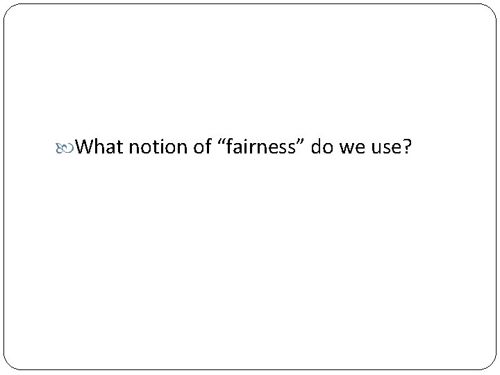  What notion of “fairness” do we use? 