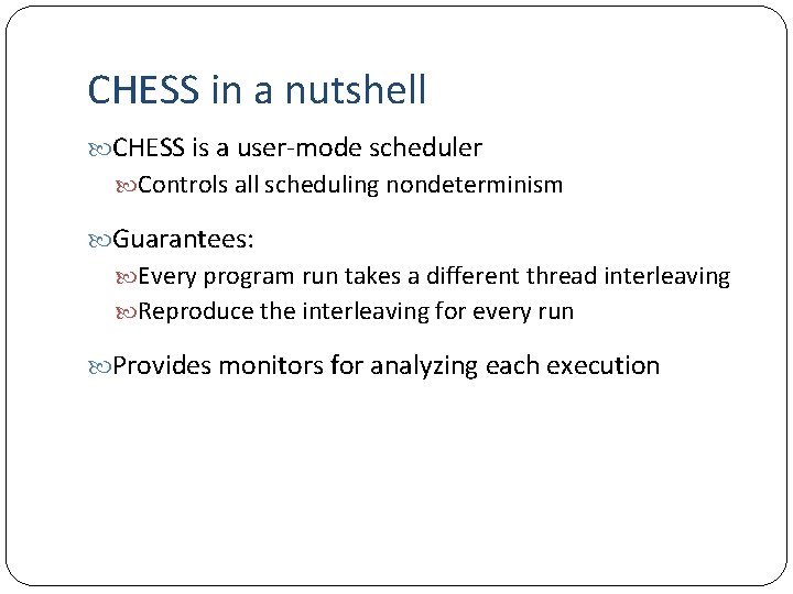 CHESS in a nutshell CHESS is a user-mode scheduler Controls all scheduling nondeterminism Guarantees: