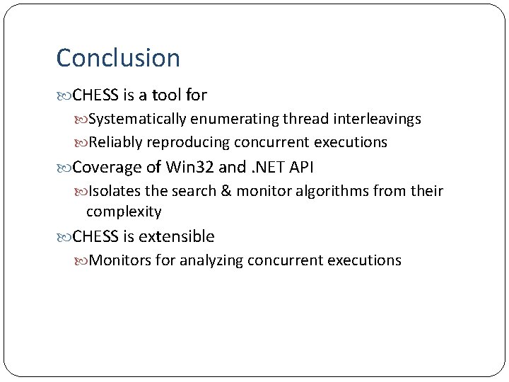 Conclusion CHESS is a tool for Systematically enumerating thread interleavings Reliably reproducing concurrent executions