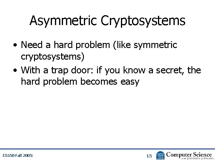 Asymmetric Cryptosystems • Need a hard problem (like symmetric cryptosystems) • With a trap