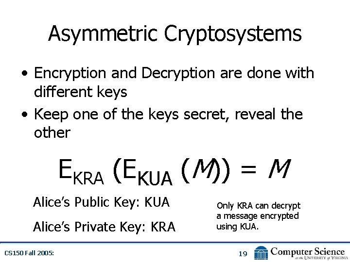 Asymmetric Cryptosystems • Encryption and Decryption are done with different keys • Keep one