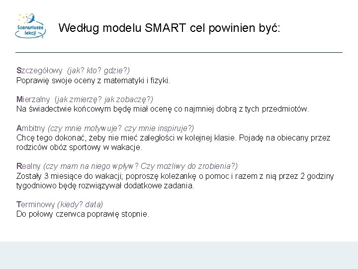 Według modelu SMART cel powinien być: Szczegółowy (jak? kto? gdzie? ) Poprawię swoje oceny