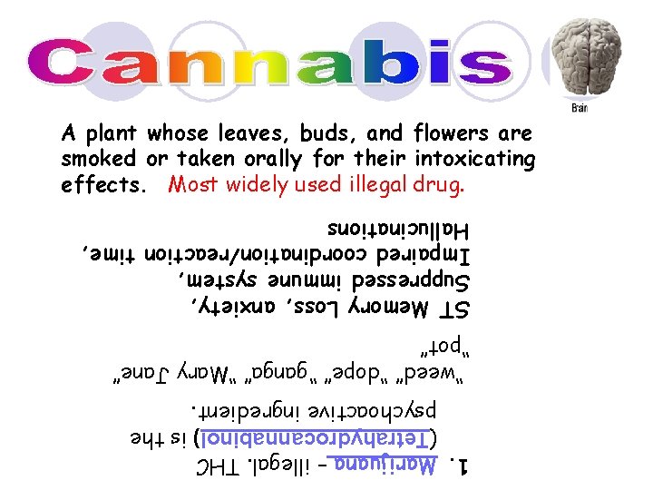 1. Marijuana – illegal. THC (Tetrahydrocannabinol) is the psychoactive ingredient. “weed” “dope” “ganga” “Mary