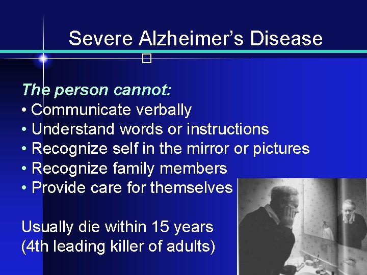 Severe Alzheimer’s Disease � The person cannot: • Communicate verbally • Understand words or