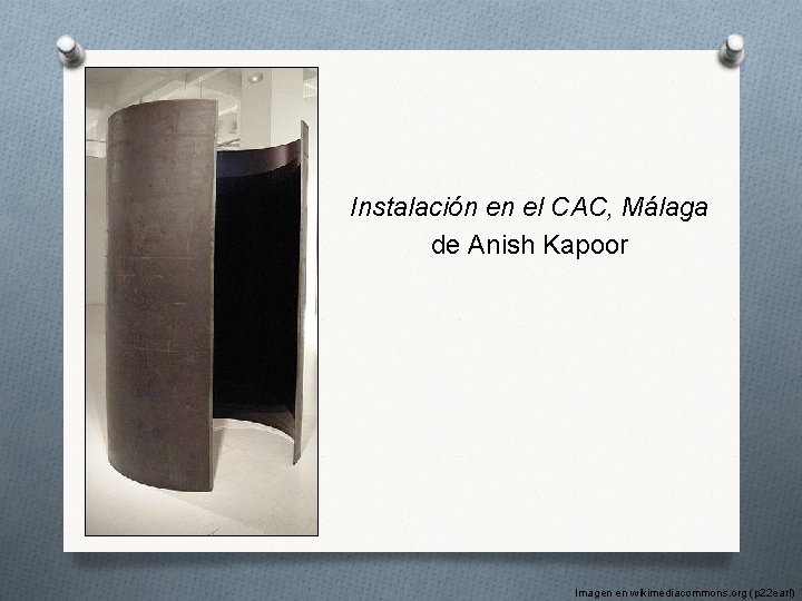 Instalación en el CAC, Málaga de Anish Kapoor Imagen en wikimediacommons. org (p 22