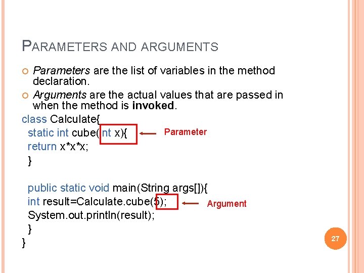 PARAMETERS AND ARGUMENTS Parameters are the list of variables in the method declaration. Arguments