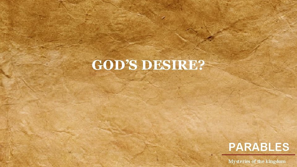 GOD’S DESIRE? PARABLES Mysteries of the kingdom 