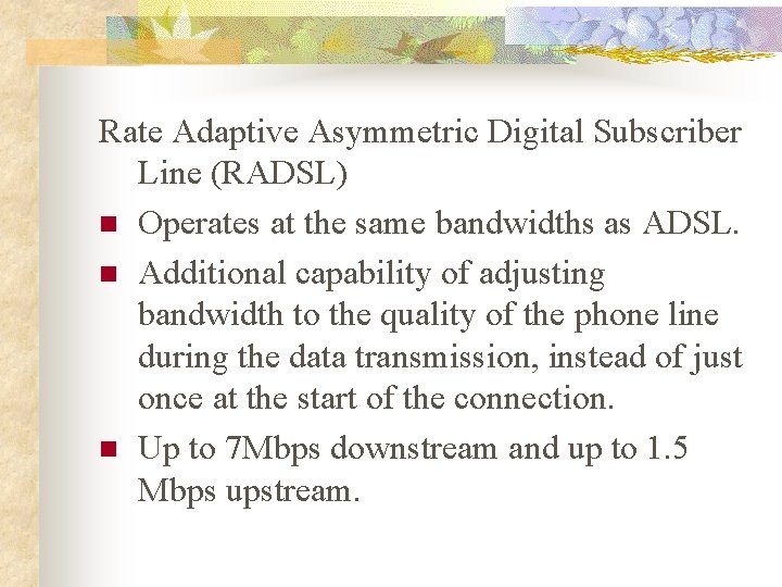 Rate Adaptive Asymmetric Digital Subscriber Line (RADSL) n Operates at the same bandwidths as