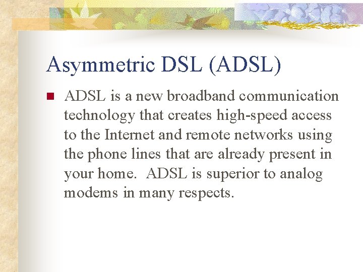 Asymmetric DSL (ADSL) n ADSL is a new broadband communication technology that creates high-speed