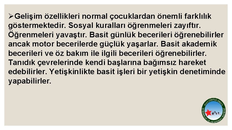 ØGelişim özellikleri normal çocuklardan önemli farklılık göstermektedir. Sosyal kuralları öğrenmeleri zayıftır. Öğrenmeleri yavaştır. Basit