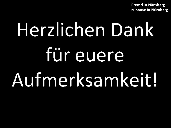 Fremd in Nürnberg – zuhause in Nürnberg Herzlichen Dank für euere Aufmerksamkeit! 