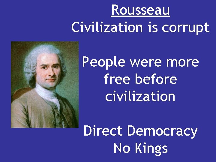 Rousseau Civilization is corrupt People were more free before civilization Direct Democracy No Kings