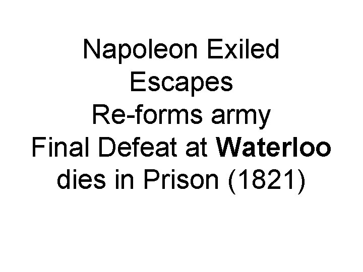 Napoleon Exiled Escapes Re-forms army Final Defeat at Waterloo dies in Prison (1821) 