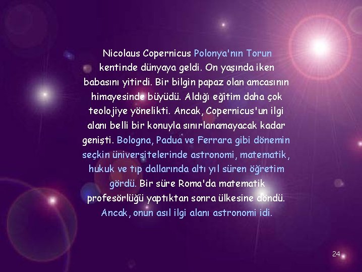 Nicolaus Copernicus Polonya'nın Torun kentinde dünyaya geldi. On yaşında iken babasını yitirdi. Bir bilgin