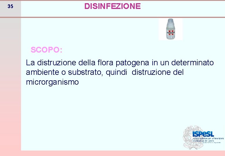 DISINFEZIONE 35 SCOPO: La distruzione della flora patogena in un determinato ambiente o substrato,