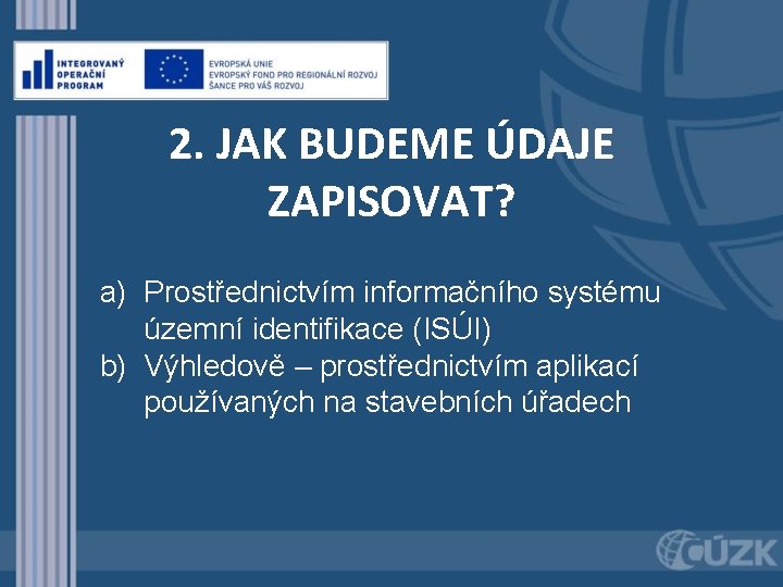 2. JAK BUDEME ÚDAJE ZAPISOVAT? a) Prostřednictvím informačního systému územní identifikace (ISÚI) b) Výhledově