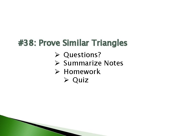 #38: Prove Similar Triangles Ø Questions? Ø Summarize Notes Ø Homework Ø Quiz #38: Prove Similar Triangles Ø Questions? Ø Summarize Notes Ø Homework Ø Quiz