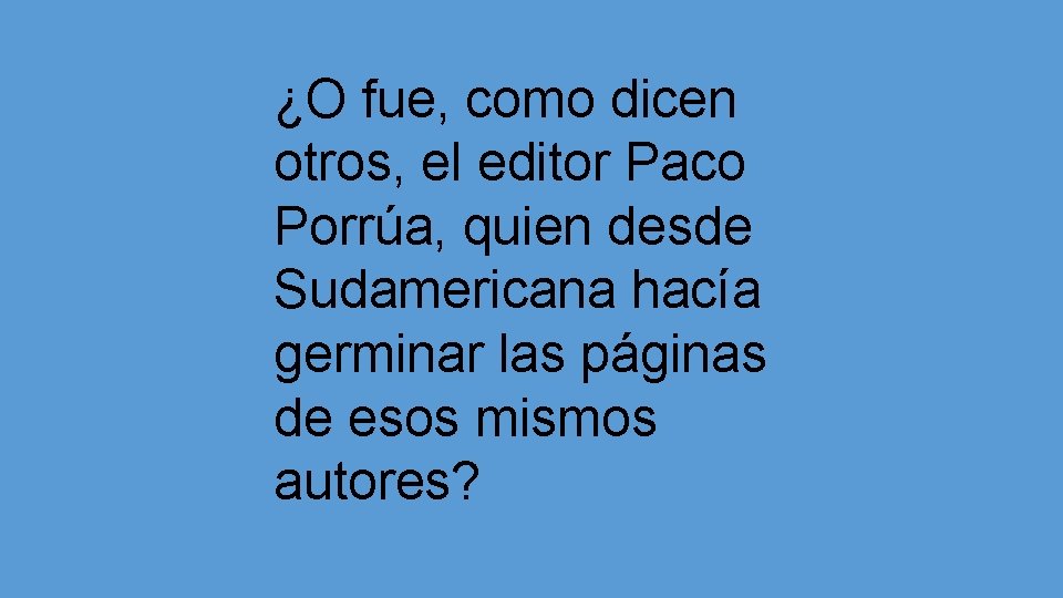 ¿O fue, como dicen otros, el editor Paco Porrúa, quien desde Sudamericana hacía germinar