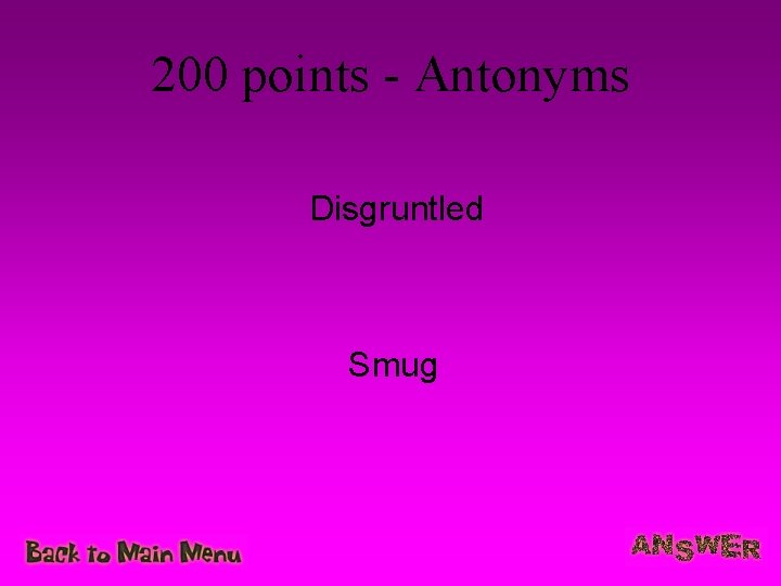 200 points - Antonyms Disgruntled Smug 