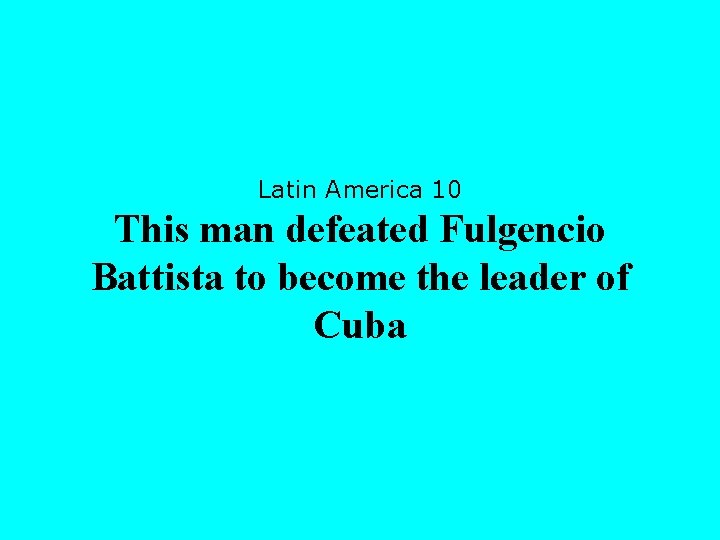 Latin America 10 This man defeated Fulgencio Battista to become the leader of Cuba