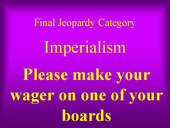 Final Jeopardy Category Imperialism Please make your wager on one of your boards 