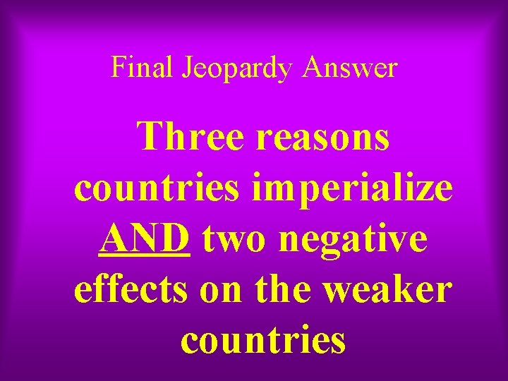 Final Jeopardy Answer Three reasons countries imperialize AND two negative effects on the weaker