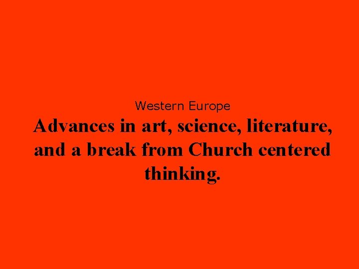Western Europe Advances in art, science, literature, and a break from Church centered thinking.