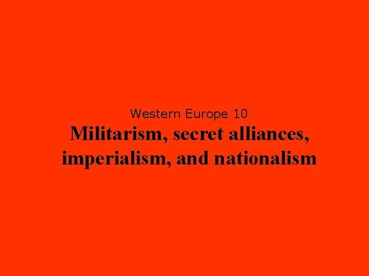 Western Europe 10 Militarism, secret alliances, imperialism, and nationalism 