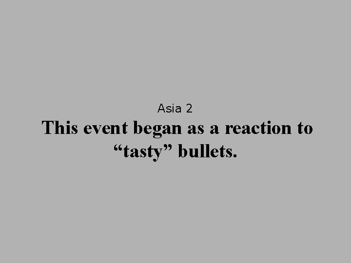 Asia 2 This event began as a reaction to “tasty” bullets. 
