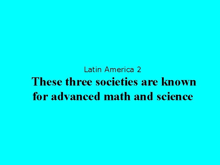 Latin America 2 These three societies are known for advanced math and science 