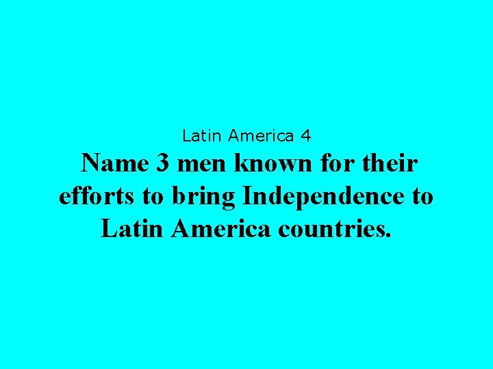 Latin America 4 Name 3 men known for their efforts to bring Independence to