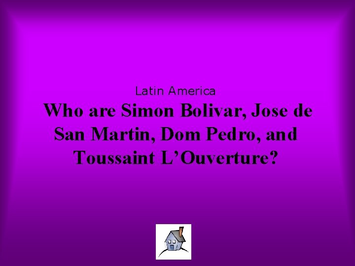 Latin America Who are Simon Bolivar, Jose de San Martin, Dom Pedro, and Toussaint