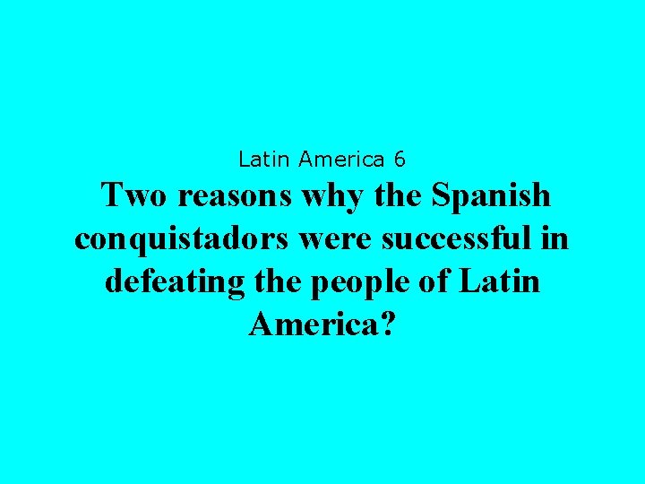 Latin America 6 Two reasons why the Spanish conquistadors were successful in defeating the