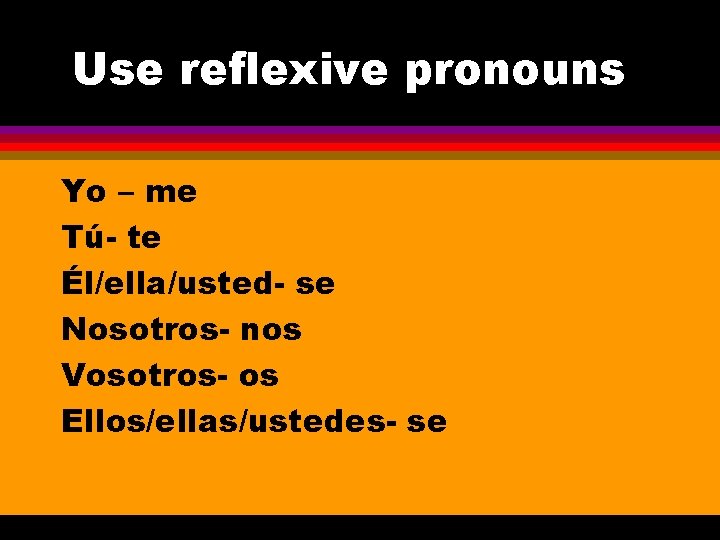 Use reflexive pronouns Yo – me Tú- te Él/ella/usted- se Nosotros- nos Vosotros- os
