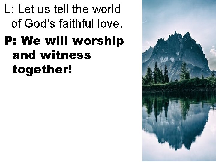 L: Let us tell the world of God’s faithful love. P: We will worship