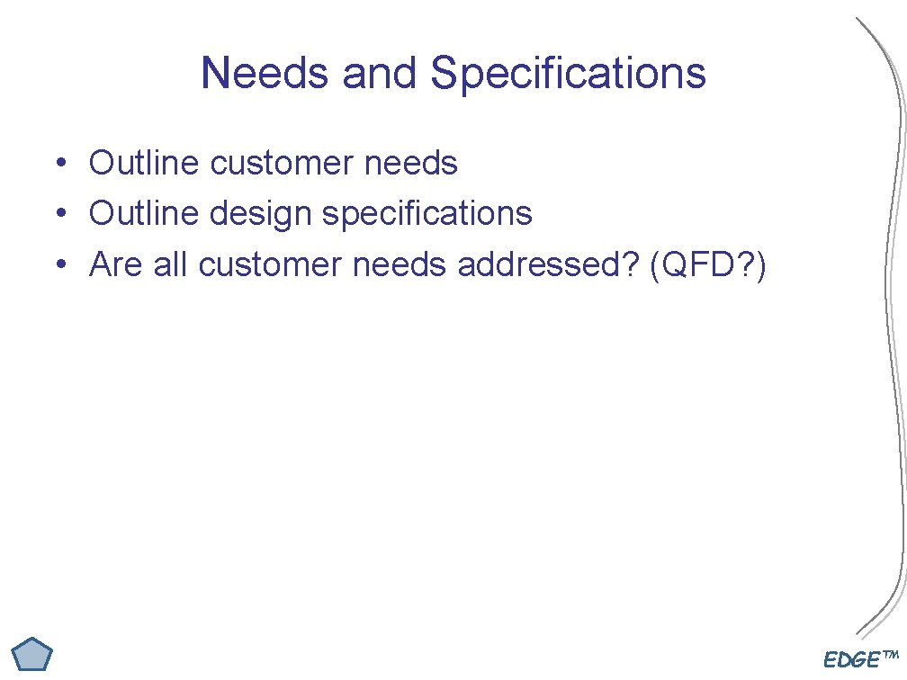 Needs and Specifications • Outline customer needs • Outline design specifications • Are all